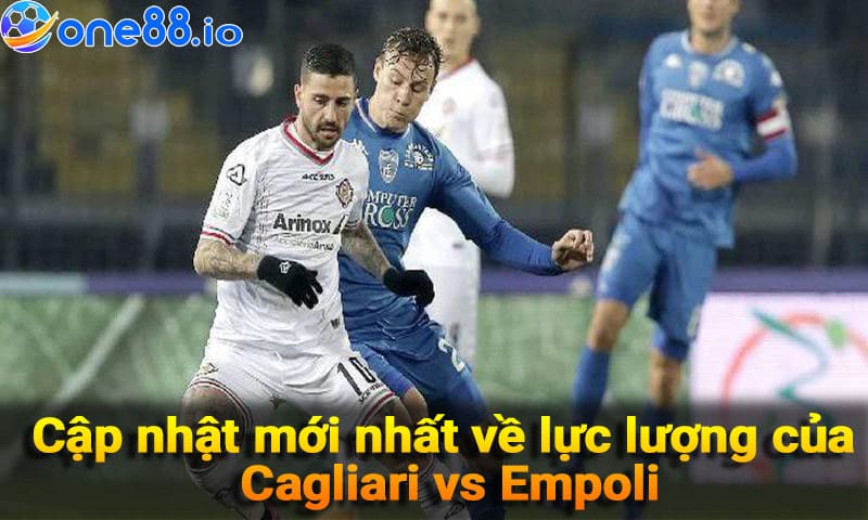 Cập nhật mới nhất về lực lượng của Cagliari vs Empoli