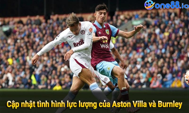 Cập nhật tình hình lực lượng của Aston Villa và Burnley